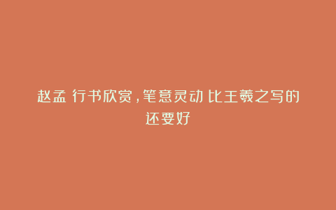 赵孟頫行书欣赏，笔意灵动！比王羲之写的还要好？