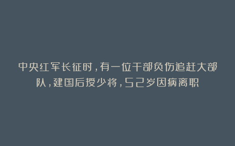 中央红军长征时,有一位干部负伤追赶大部队,建国后授少将,52岁因病离职