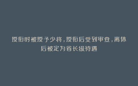 授衔时被授予少将,授衔后受到审查,离休后被定为省长级待遇