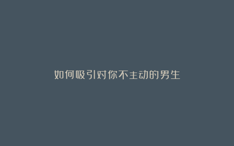 如何吸引对你不主动的男生