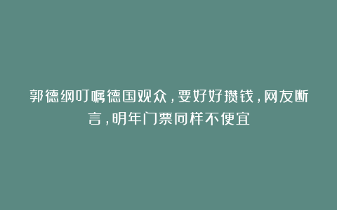 郭德纲叮嘱德国观众，要好好攒钱，网友断言，明年门票同样不便宜