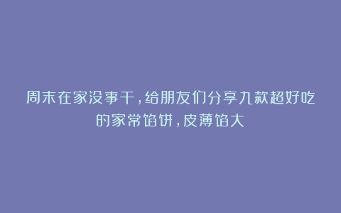 周末在家没事干，给朋友们分享九款超好吃的家常馅饼，皮薄馅大！