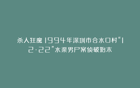 杀人狂魔！1994年深圳市合水口村“12·22”水渠男尸案侦破始末