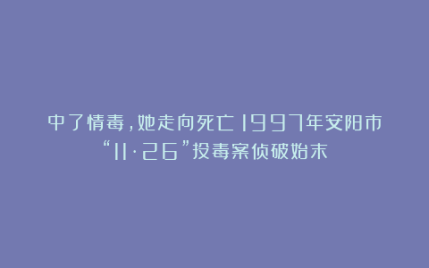 中了情毒，她走向死亡！1997年安阳市“11·26”投毒案侦破始末