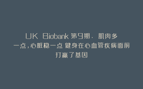 UK Biobank｜第9期. 肌肉多一点，心脏稳一点？健身在心血管疾病面前打赢了基因！
