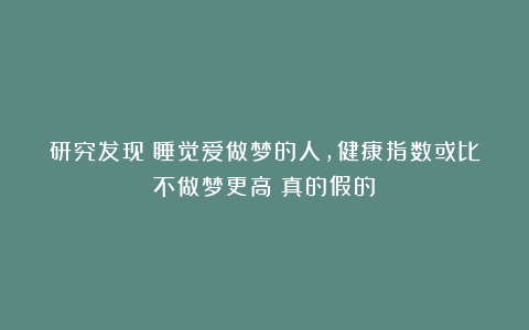 研究发现：睡觉爱做梦的人，健康指数或比不做梦更高？真的假的？