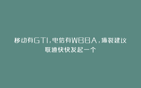 移动有GTI，电信有WBBA，墙裂建议联通快快发起一个！