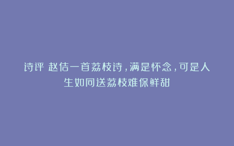 诗评：赵佶一首荔枝诗，满是怀念，可是人生如同送荔枝难保鲜甜
