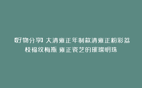 【好物分享】大清雍正年制款清雍正粉彩荔枝福纹梅瓶：雍正瓷艺的璀璨明珠