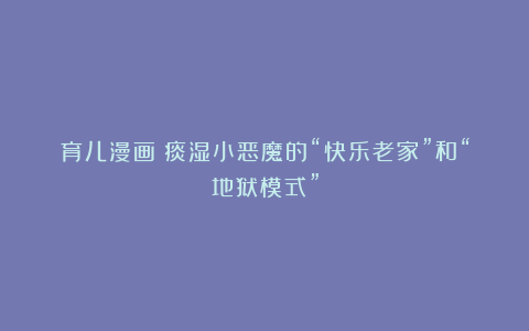 育儿漫画｜痰湿小恶魔的“快乐老家”和“地狱模式”