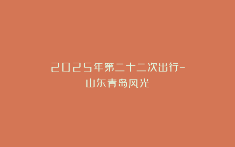 2025年第二十二次出行–山东青岛风光