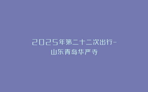 2025年第二十二次出行–山东青岛华严寺