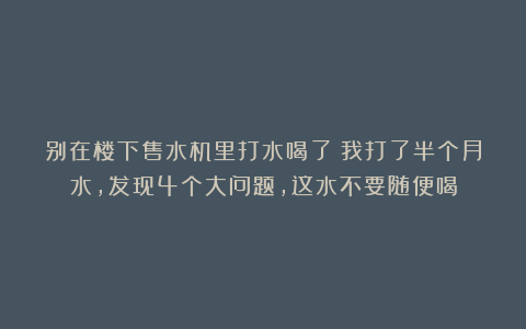 别在楼下售水机里打水喝了!我打了半个月水,发现4个大问题,这水不要随便喝