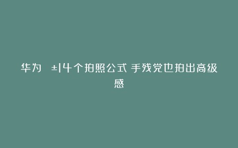 华为📱14个拍照公式❗手残党也拍出高级感❗