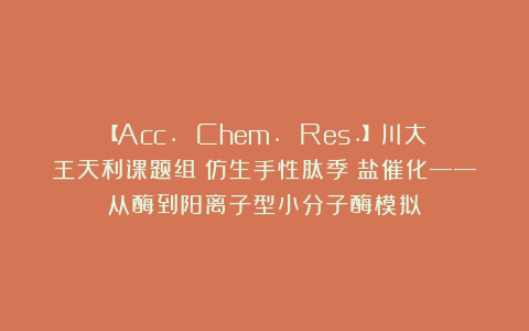【Acc. Chem. Res.】川大王天利课题组：仿生手性肽季鏻盐催化——从酶到阳离子型小分子酶模拟