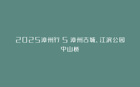 2025漳州行（5）漳州古城、江滨公园中山桥