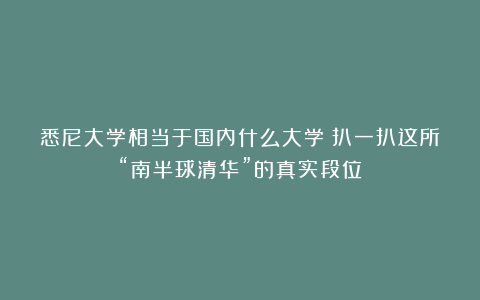 悉尼大学相当于国内什么大学？扒一扒这所“南半球清华”的真实段位