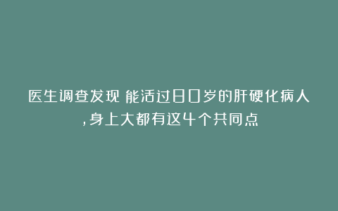 医生调查发现：能活过80岁的肝硬化病人，身上大都有这4个共同点