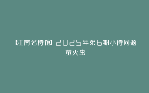 【江南名诗馆】2025年第6期小诗同题《萤火虫》
