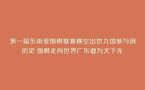 第一届东南亚围棋联赛横空出世九国参与创历史！围棋走向世界广东敢为天下先！