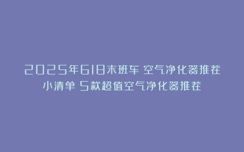 2025年618末班车：空气净化器推荐小清单！5款超值空气净化器推荐