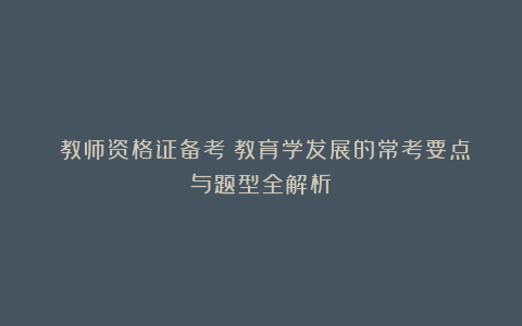 ​教师资格证备考：教育学发展的常考要点与题型全解析