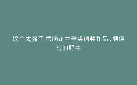 这个太强了！武盼龙兰亭奖铜奖作品，颜体写的好牛！