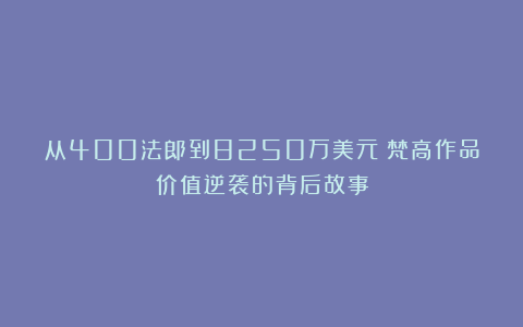 从400法郎到8250万美元：梵高作品价值逆袭的背后故事