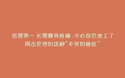 热搜第一！长期腰背疼痛，小心你也患上了周杰伦得的这种“不死的癌症”！