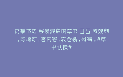 高慕书法：容易混淆的草书（35）敦效劾，陈谏冻，客究容，哀仓衾，曷蜀芻。#草书认读#