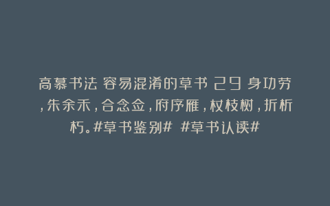 高慕书法：容易混淆的草书（29）身功劳，朱余禾，合念佥，府序雁，杖枝树，折析朽。#草书鉴别# #草书认读#