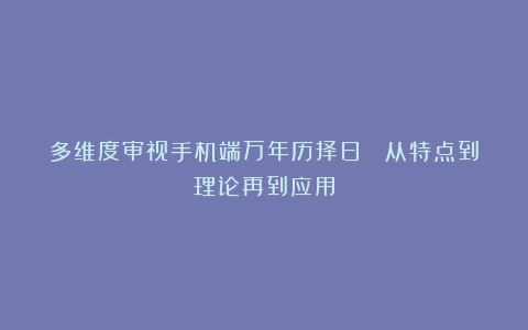 多维度审视手机端万年历择日： 从特点到理论再到应用