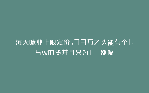 海天味业上限定价，73万乙头能有个1.5w的货并且只为10%涨幅？