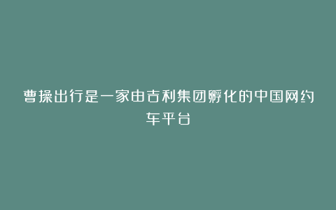 曹操出行是一家由吉利集团孵化的中国网约车平台