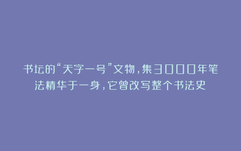 书坛的“天字一号”文物，集3000年笔法精华于一身，它曾改写整个书法史！