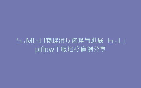 5，MGD物理治疗选择与进展 6，Lipiflow干眼治疗病例分享