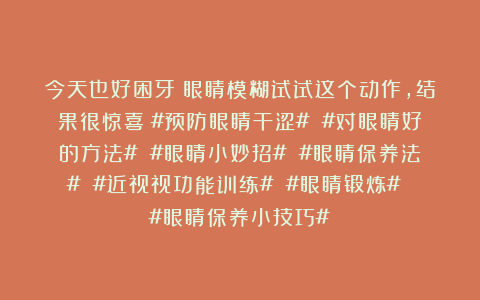 今天也好困牙：眼睛模糊试试这个动作，结果很惊喜√#预防眼睛干涩# #对眼睛好的方法# #眼睛小妙招# #眼睛保养法# #近视视功能训练# #眼睛锻炼# #眼睛保养小技巧#