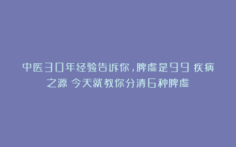 中医30年经验告诉你，脾虚是99%疾病之源！今天就教你分清6种脾虚