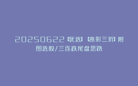 20250622【优选】【燕影三折】附图选股/三连跌尾盘思路