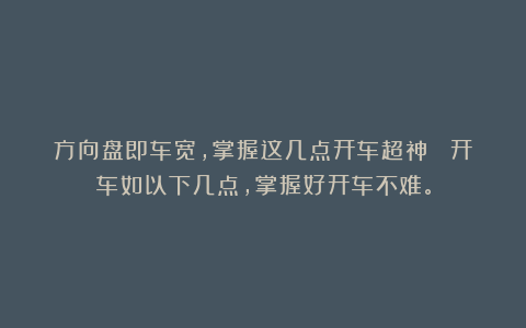 方向盘即车宽，掌握这几点开车超神！ 开车如以下几点，掌握好开车不难。