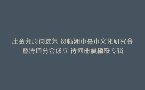 庄金尧诗词选集《贺临湘市聂市文化研究会暨诗词分会成立》诗词曲赋楹联专辑