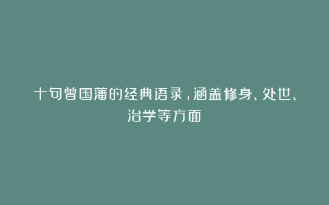 十句曾国藩的经典语录，涵盖修身、处世、治学等方面：