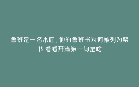 鲁班是一名木匠，他的鲁班书为何被列为禁书？看看开篇第一句是啥