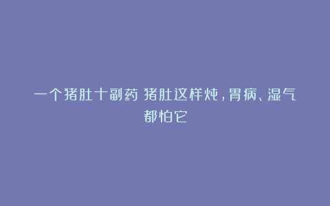 一个猪肚十副药！猪肚这样炖，胃病、湿气都怕它