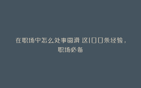 在职场中怎么处事圆滑？这100条经验，职场必备！