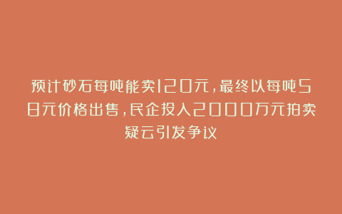 预计砂石每吨能卖120元，最终以每吨58元价格出售，民企投入2000万元拍卖疑云引发争议！