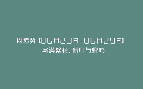 周运势【06月23日-06月29日】| 写满繁花、新叶与蝉鸣