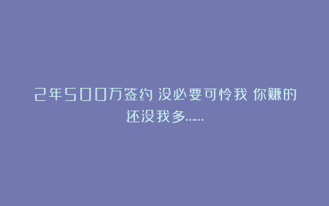 2年500万签约！没必要可怜我！你赚的还没我多……