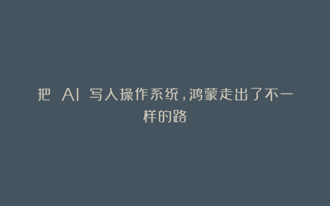 把 AI 写入操作系统，鸿蒙走出了不一样的路