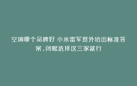 空调哪个品牌好？小米雷军意外给出标准答案，闭眼选择这三家就行